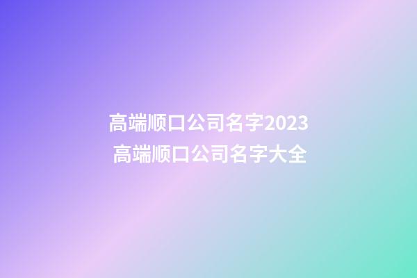 高端顺口公司名字2023 高端顺口公司名字大全